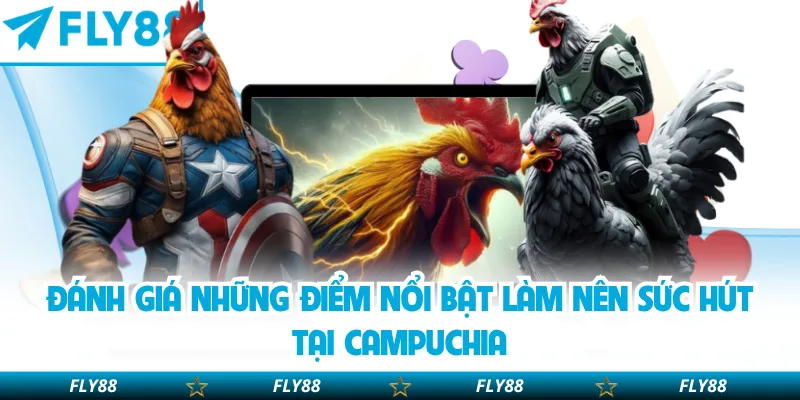 Đánh giá những điểm nổi bật làm nên sức hút tại Campuchia