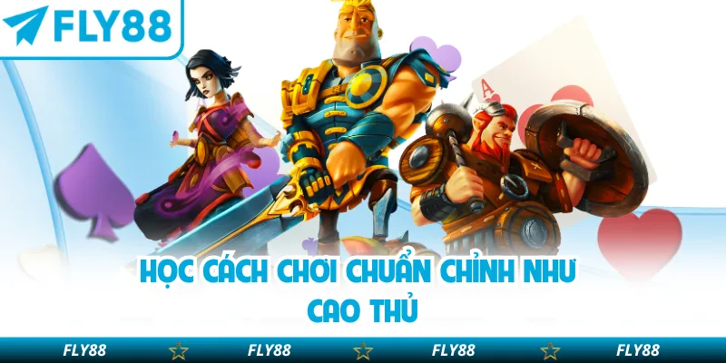 Học cách chơi chuẩn chỉnh như cao thủ