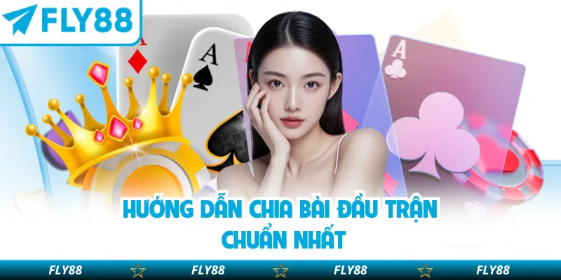 Hướng dẫn chia bài đầu trận chuẩn nhất