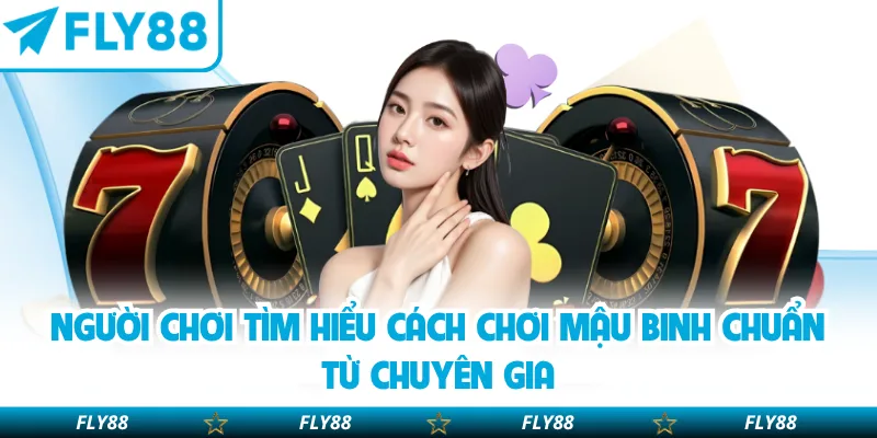 Người chơi tìm hiểu cách chơi Mậu Binh chuẩn từ chuyên gia